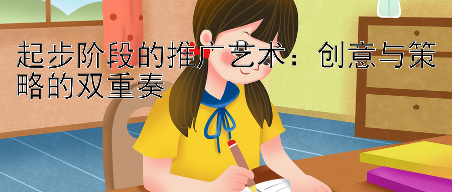 起步阶段的推广艺术：创意与策略的双重奏