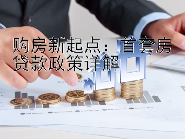 购房新起点：首套房贷款政策详解